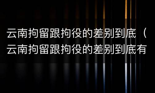 云南拘留跟拘役的差别到底（云南拘留跟拘役的差别到底有多大）