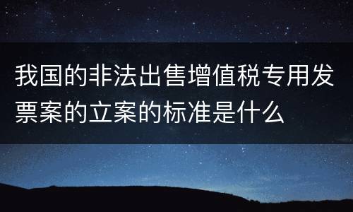 我国的非法出售增值税专用发票案的立案的标准是什么