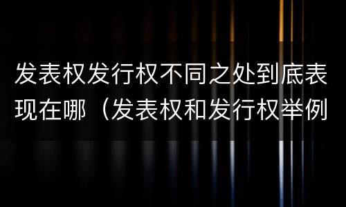 发表权发行权不同之处到底表现在哪（发表权和发行权举例）