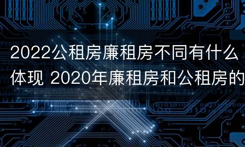 2022公租房廉租房不同有什么体现 2020年廉租房和公租房的区别