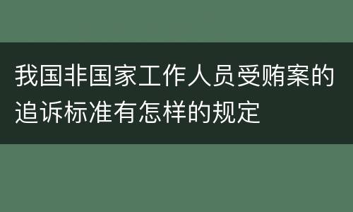 我国非国家工作人员受贿案的追诉标准有怎样的规定