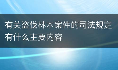 有关盗伐林木案件的司法规定有什么主要内容