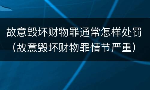 故意毁坏财物罪通常怎样处罚（故意毁坏财物罪情节严重）