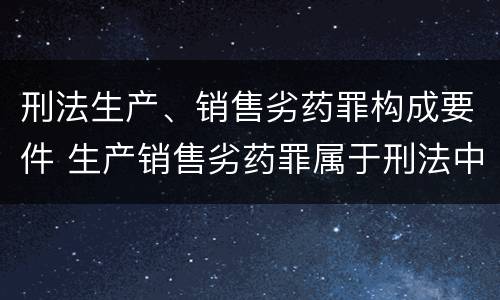 刑法生产、销售劣药罪构成要件 生产销售劣药罪属于刑法中的哪一类?