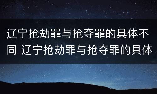 辽宁抢劫罪与抢夺罪的具体不同 辽宁抢劫罪与抢夺罪的具体不同点