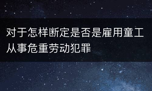 对于怎样断定是否是雇用童工从事危重劳动犯罪