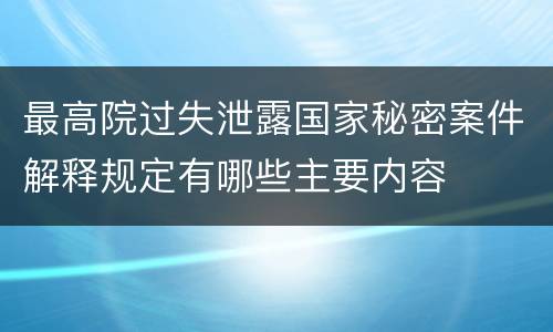 最高院过失泄露国家秘密案件解释规定有哪些主要内容