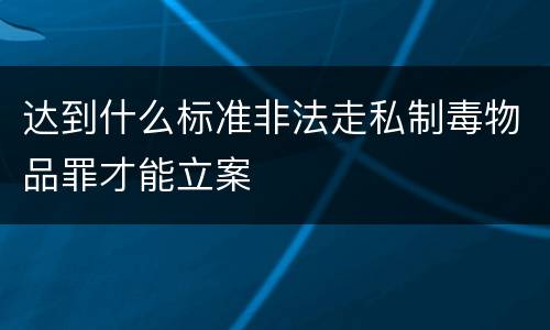 达到什么标准非法走私制毒物品罪才能立案