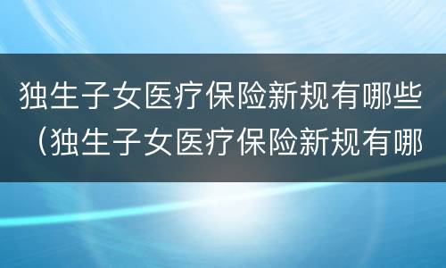 独生子女医疗保险新规有哪些（独生子女医疗保险新规有哪些内容）