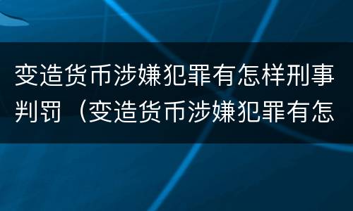 变造货币涉嫌犯罪有怎样刑事判罚（变造货币涉嫌犯罪有怎样刑事判罚的）