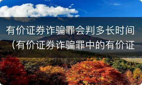 有价证券诈骗罪会判多长时间（有价证券诈骗罪中的有价证券包括）