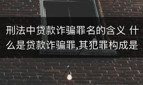 刑法中贷款诈骗罪名的含义 什么是贷款诈骗罪,其犯罪构成是什么