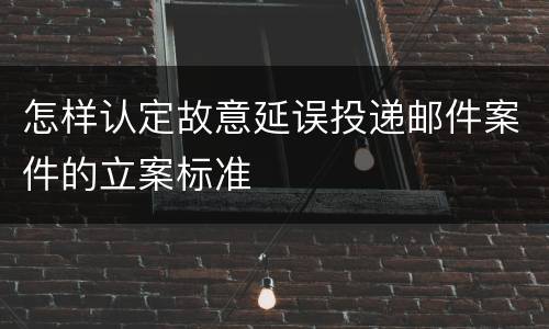 怎样认定故意延误投递邮件案件的立案标准