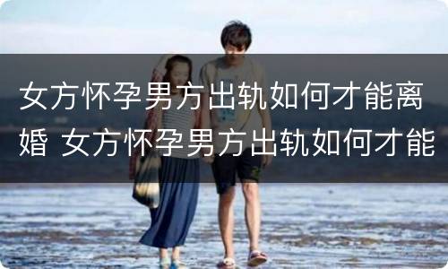 女方怀孕男方出轨如何才能离婚 女方怀孕男方出轨如何才能离婚呢