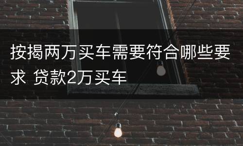 按揭两万买车需要符合哪些要求 贷款2万买车