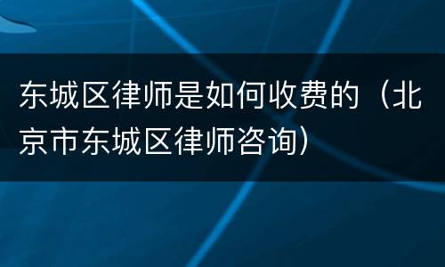 东城区律师是如何收费的（北京市东城区律师咨询）