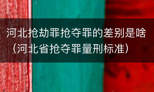 河北抢劫罪抢夺罪的差别是啥（河北省抢夺罪量刑标准）