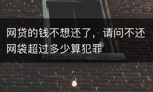 网贷的钱不想还了，请问不还网袋超过多少算犯罪