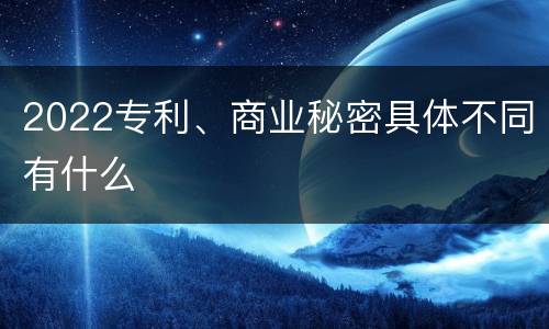 2022专利、商业秘密具体不同有什么