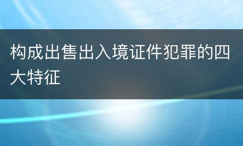 构成出售出入境证件犯罪的四大特征