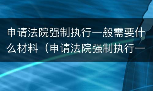 申请法院强制执行一般需要什么材料（申请法院强制执行一般需要什么材料呢）