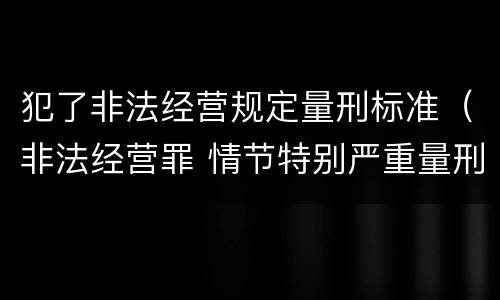 犯了非法经营规定量刑标准（非法经营罪 情节特别严重量刑标准）