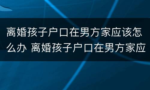 离婚孩子户口在男方家应该怎么办 离婚孩子户口在男方家应该怎么办呢