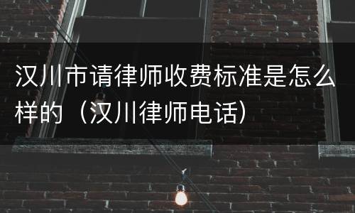 汉川市请律师收费标准是怎么样的（汉川律师电话）