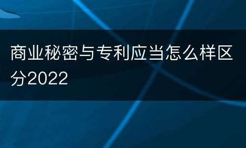 商业秘密与专利应当怎么样区分2022