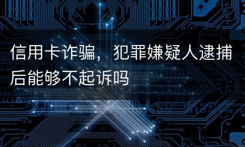 信用卡诈骗，犯罪嫌疑人逮捕后能够不起诉吗