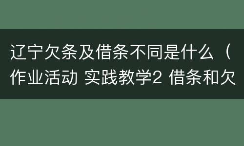 辽宁欠条及借条不同是什么（作业活动 实践教学2 借条和欠条的主要区别是什么?）