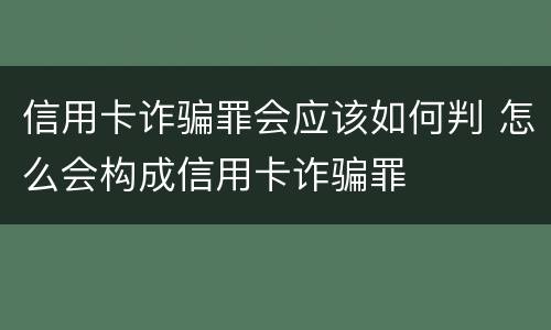 信用卡诈骗罪会应该如何判 怎么会构成信用卡诈骗罪