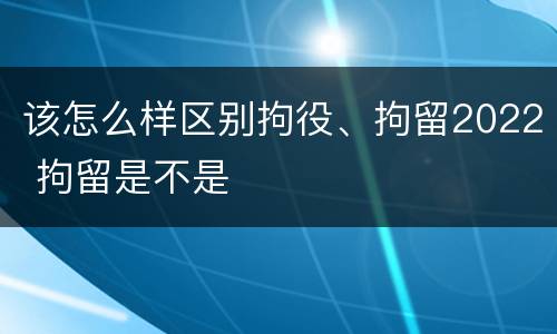 该怎么样区别拘役、拘留2022 拘留是不是