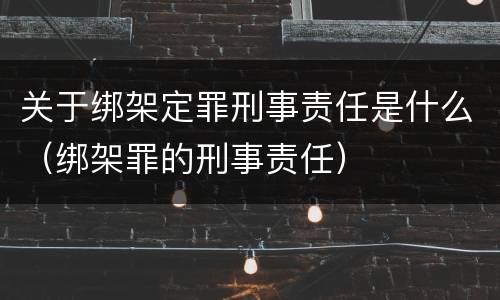 关于绑架定罪刑事责任是什么（绑架罪的刑事责任）