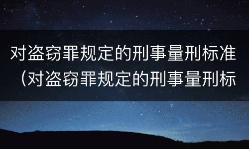 对盗窃罪规定的刑事量刑标准（对盗窃罪规定的刑事量刑标准是）