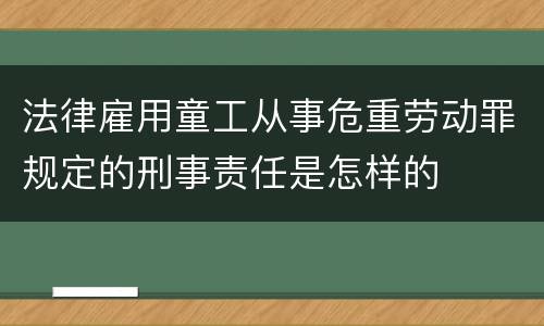 法律雇用童工从事危重劳动罪规定的刑事责任是怎样的