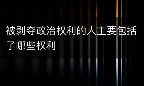 被剥夺政治权利的人主要包括了哪些权利