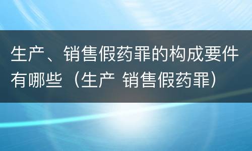 生产、销售假药罪的构成要件有哪些（生产 销售假药罪）