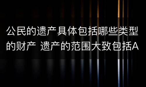 公民的遗产具体包括哪些类型的财产 遗产的范围大致包括A公民的个人财产所有权