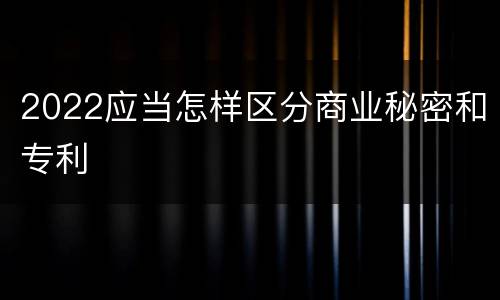 2022应当怎样区分商业秘密和专利