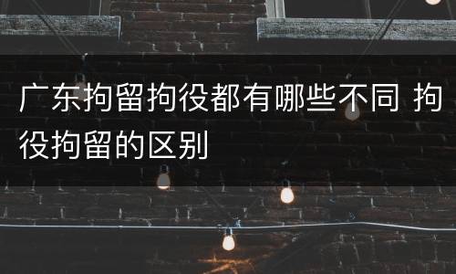 广东拘留拘役都有哪些不同 拘役拘留的区别