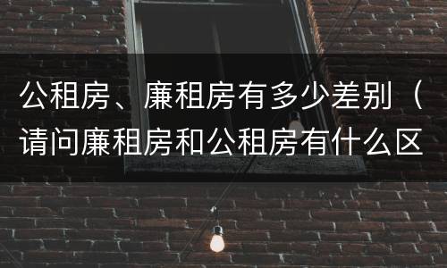 公租房、廉租房有多少差别（请问廉租房和公租房有什么区别?）