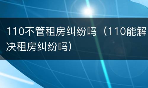 110不管租房纠纷吗（110能解决租房纠纷吗）