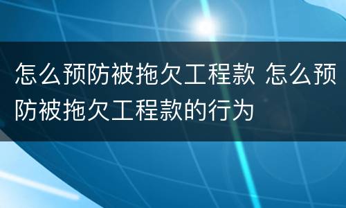 怎么预防被拖欠工程款 怎么预防被拖欠工程款的行为