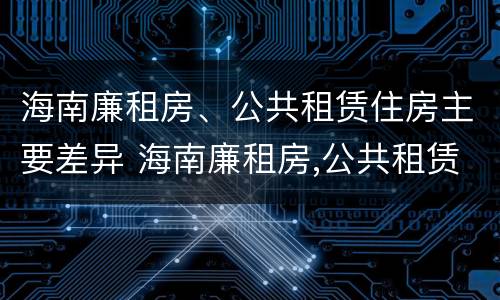 海南廉租房、公共租赁住房主要差异 海南廉租房,公共租赁住房主要差异有哪些