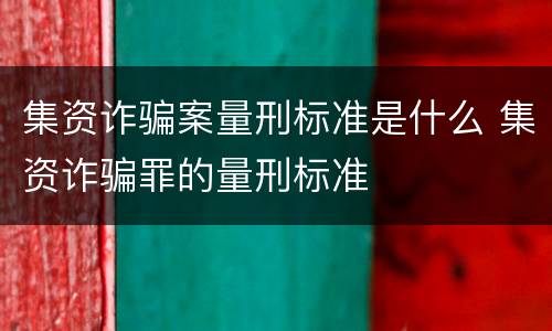 集资诈骗案量刑标准是什么 集资诈骗罪的量刑标准