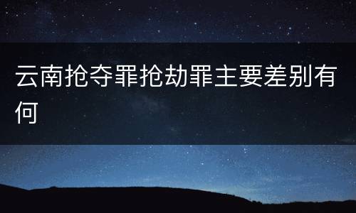 云南抢夺罪抢劫罪主要差别有何