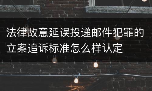 法律故意延误投递邮件犯罪的立案追诉标准怎么样认定