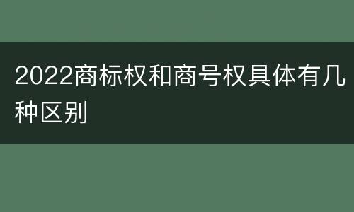 2022商标权和商号权具体有几种区别