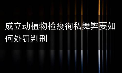 成立动植物检疫徇私舞弊要如何处罚判刑